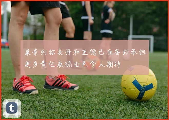 康奈利称麦丹和里德已准备好承担更多责任表现出色令人期待