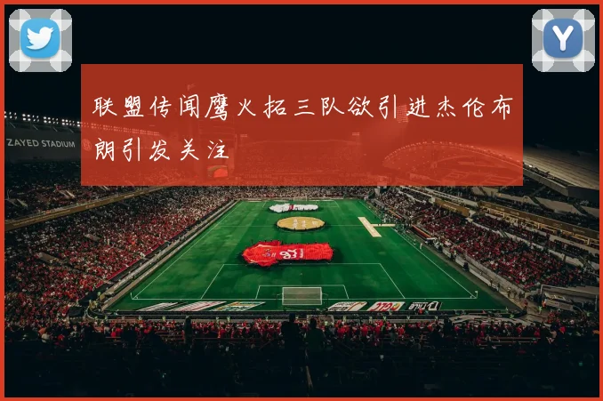联盟传闻鹰火拓三队欲引进杰伦布朗引发关注