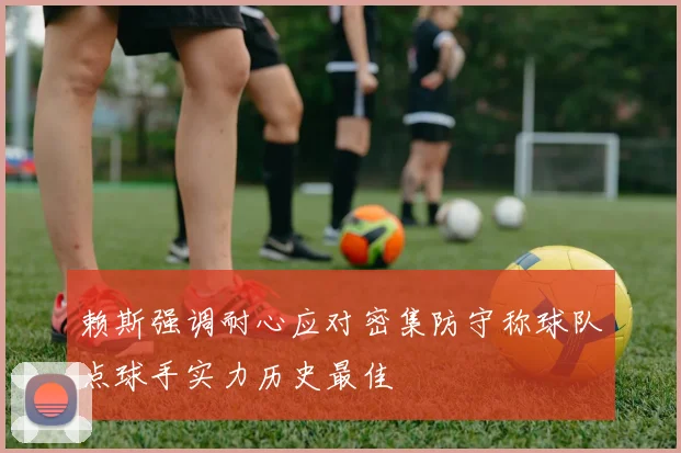 赖斯强调耐心应对密集防守称球队点球手实力历史最佳