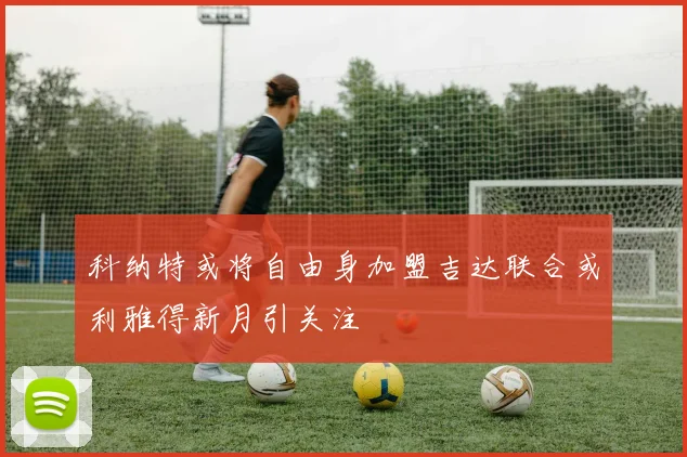 科纳特或将自由身加盟吉达联合或利雅得新月引关注