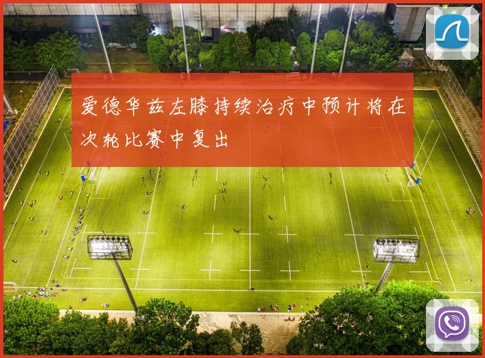 爱德华兹左膝持续治疗中预计将在次轮比赛中复出