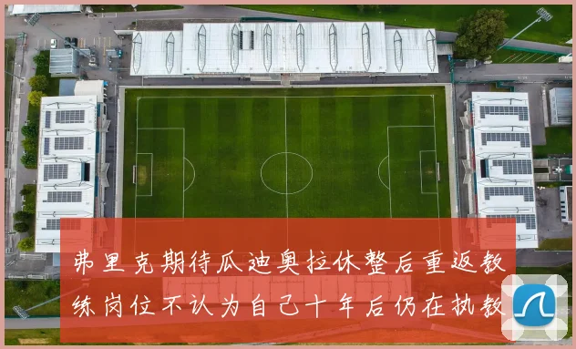 弗里克期待瓜迪奥拉休整后重返教练岗位不认为自己十年后仍在执教