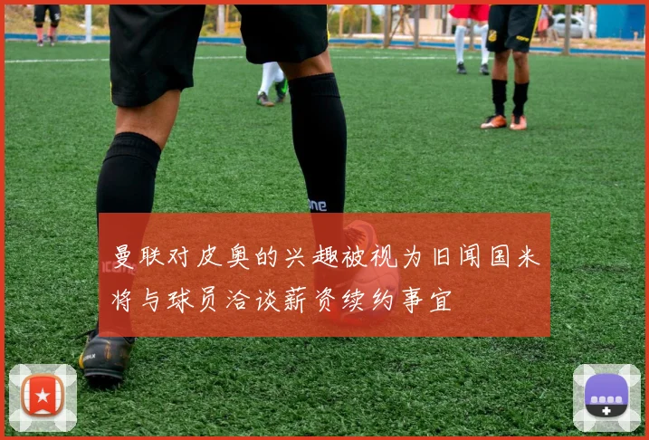 曼联对皮奥的兴趣被视为旧闻国米将与球员洽谈薪资续约事宜