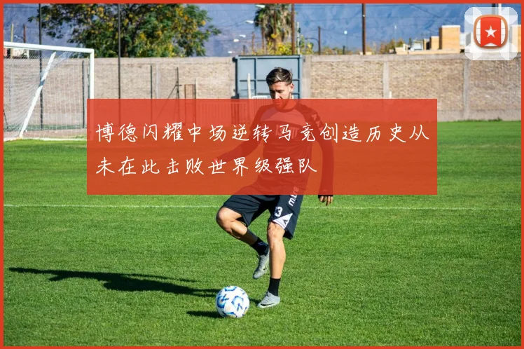 博德闪耀中场逆转马竞创造历史从未在此击败世界级强队