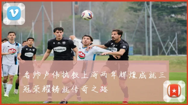 名帅卢伟执教上海两年辉煌成就三冠荣耀铸就传奇之路