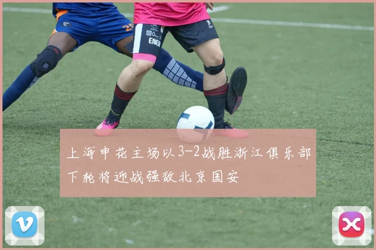 上海申花主场以3-2战胜浙江俱乐部下轮将迎战强敌北京国安