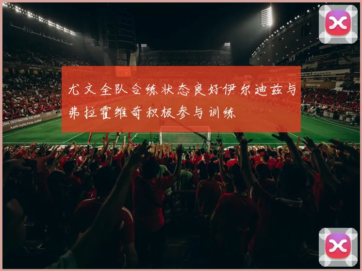 尤文全队合练状态良好伊尔迪兹与弗拉霍维奇积极参与训练