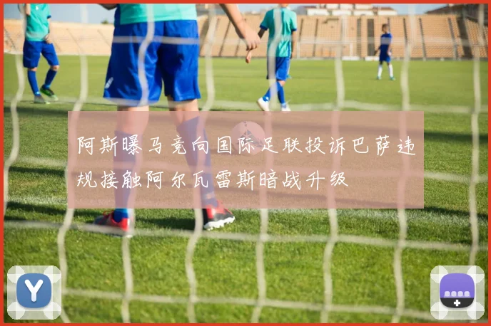 阿斯曝马竞向国际足联投诉巴萨违规接触阿尔瓦雷斯暗战升级
