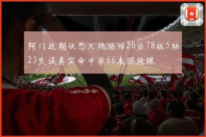 阿门近期状态火热场均20分78板5助23失误真实命中率66表现抢眼