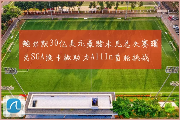 鲍尔默30亿美元豪赌未见总决赛曙光SGA换卡椒助力AllIn首轮挑战