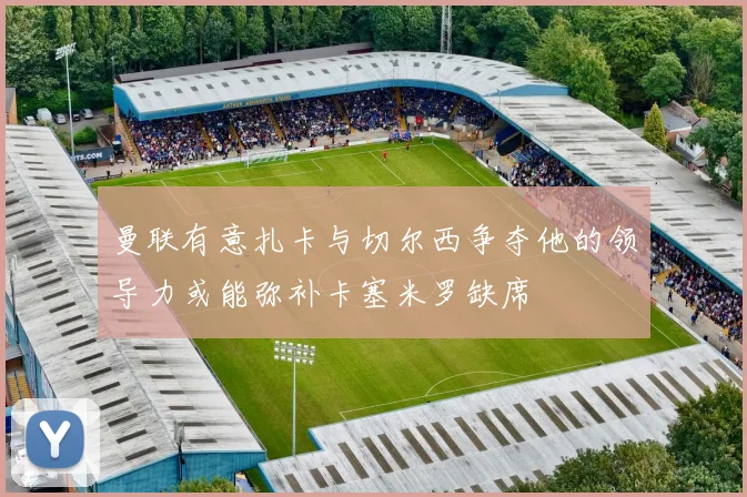 曼联有意扎卡与切尔西争夺他的领导力或能弥补卡塞米罗缺席
