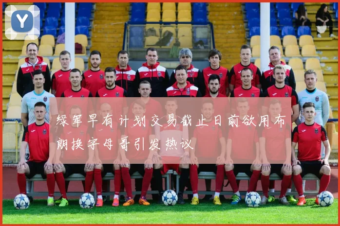 绿军早有计划交易截止日前欲用布朗换字母哥引发热议