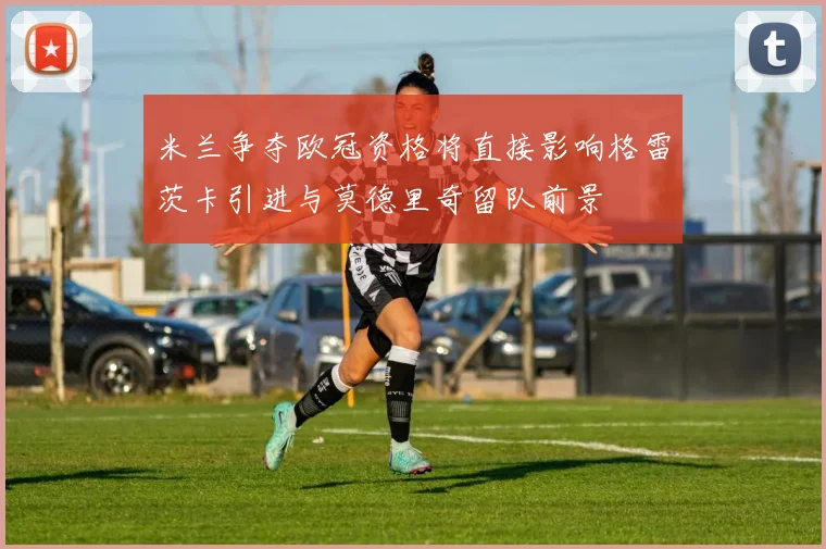 米兰争夺欧冠资格将直接影响格雷茨卡引进与莫德里奇留队前景