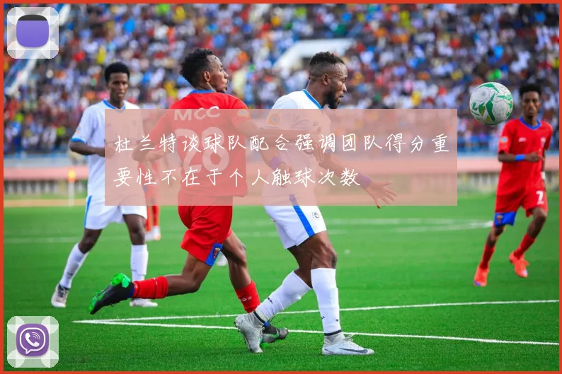 杜兰特谈球队配合强调团队得分重要性不在于个人触球次数