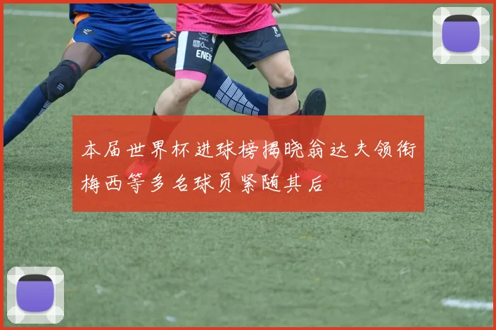本届世界杯进球榜揭晓翁达夫领衔梅西等多名球员紧随其后