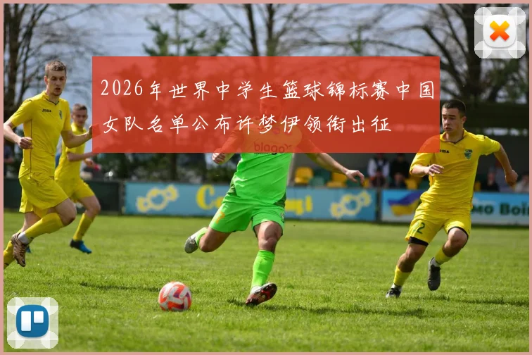 2026年世界中学生篮球锦标赛中国女队名单公布许梦伊领衔出征