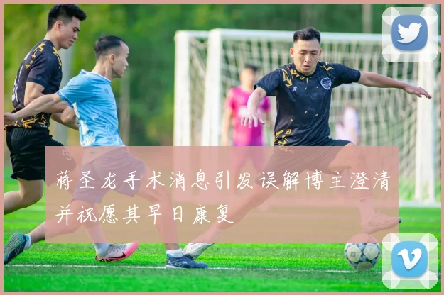 蒋圣龙手术消息引发误解博主澄清并祝愿其早日康复
