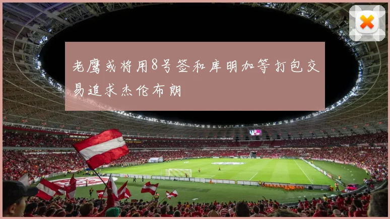 老鹰或将用8号签和库明加等打包交易追求杰伦布朗