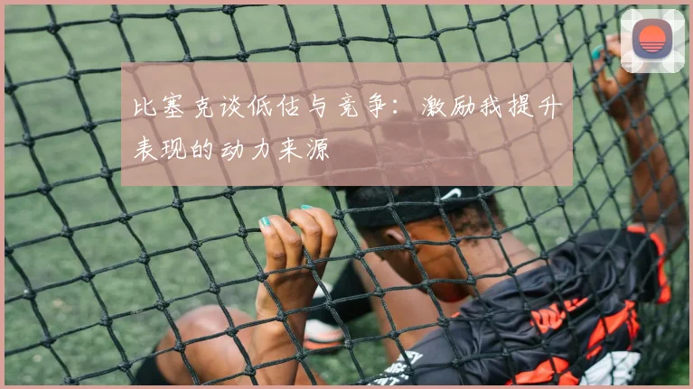 比塞克谈低估与竞争:激励我提升表现的动力来源