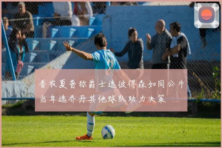 香农夏普称爵士选彼得森如同公牛当年选乔丹其他球队助力决策
