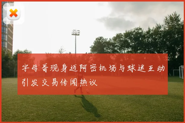 字母哥现身迈阿密机场与球迷互动引发交易传闻热议