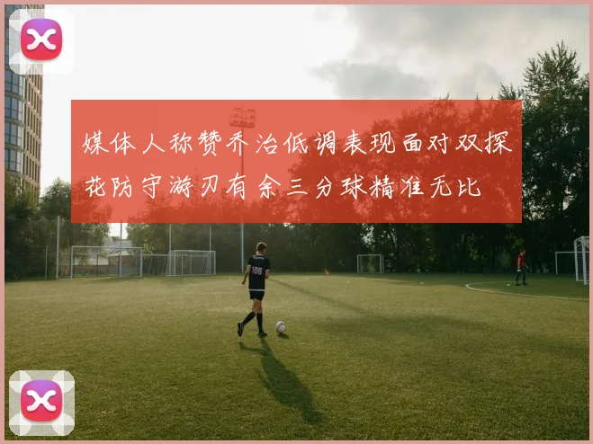 媒体人称赞乔治低调表现面对双探花防守游刃有余三分球精准无比
