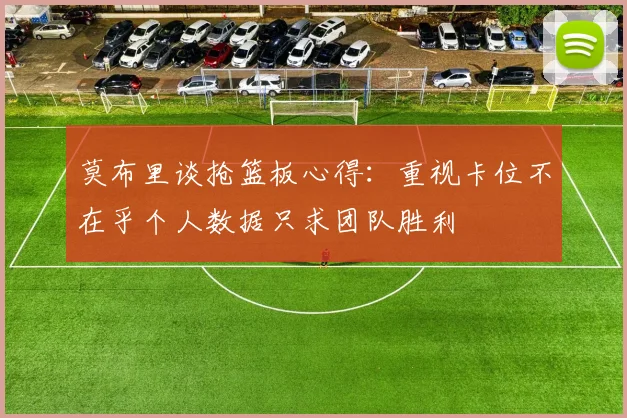莫布里谈抢篮板心得：重视卡位不在乎个人数据只求团队胜利