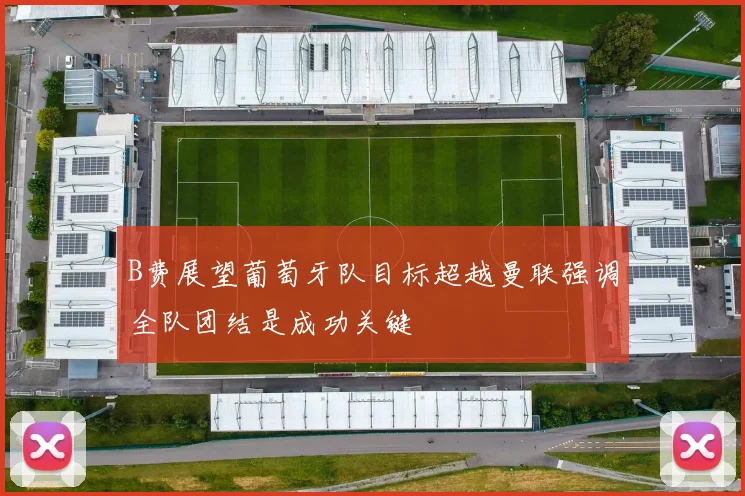 B费展望葡萄牙队目标超越曼联强调全队团结是成功关键