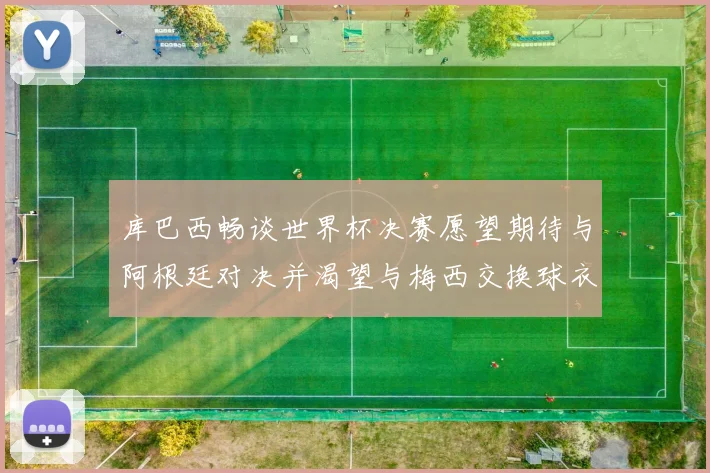 库巴西畅谈世界杯决赛愿望期待与阿根廷对决并渴望与梅西交换球衣