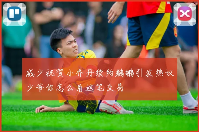 威少祝贺小乔丹续约鹈鹕引发热议少爷你怎么看这笔交易
