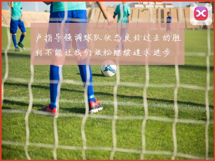 卢指导强调球队状态良好过去的胜利不能让我们放松继续追求进步