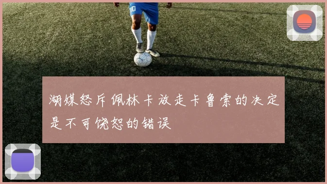 湖媒怒斥佩林卡放走卡鲁索的决定是不可饶恕的错误